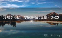 冷知识揭秘：樱桃直播的真相 · 热点518