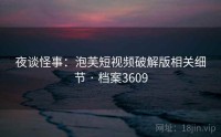 夜谈怪事：泡芙短视频破解版相关细节 · 档案3609