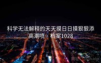 科学无法解释的天天摸日日摸狠狠添高潮喷 · 档案1028