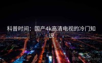 科普时间：国产4k高清电视的冷门知识