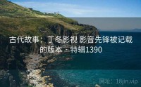 古代故事：丁冬影视 影音先锋被记载的版本 · 特辑1390