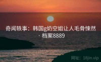 奇闻轶事：韩国g奶空姐让人毛骨悚然 · 档案8889