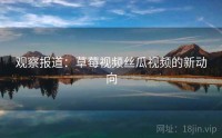 观察报道：草莓视频丝瓜视频的新动向