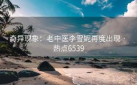 奇异现象：老中医李雪妮再度出现 · 热点6539