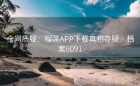 全网质疑：榴莲APP下载真相存疑 · 档案6091