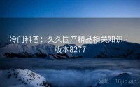 冷门科普：久久国产精品相关知识 · 版本8277