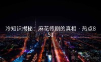 冷知识揭秘：麻花传剧的真相 · 热点851