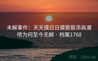 未解事件：天天摸日日摸狠狠添高潮喷为何至今无解 · 档案1768