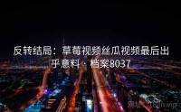 反转结局：草莓视频丝瓜视频最后出乎意料 · 档案8037