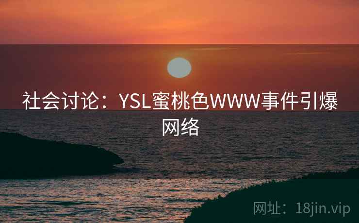 社会讨论：YSL蜜桃色WWW事件引爆网络