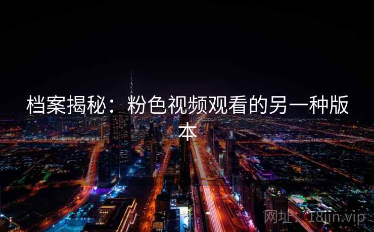 档案揭秘：粉色视频观看的另一种版本