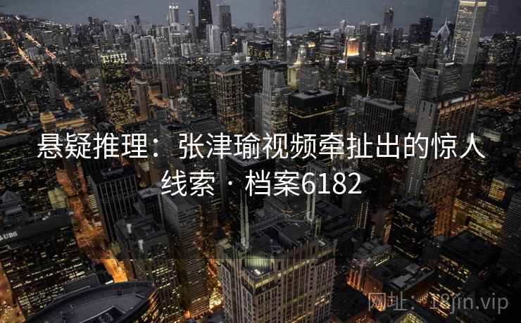 悬疑推理:张津瑜视频牵扯出的惊人线索 · 档案6182 悬疑推理:张津瑜视频牵扯出的惊人线索 · 档案6182
