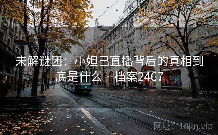 未解谜团：小妲己直播背后的真相到底是什么 · 档案2467