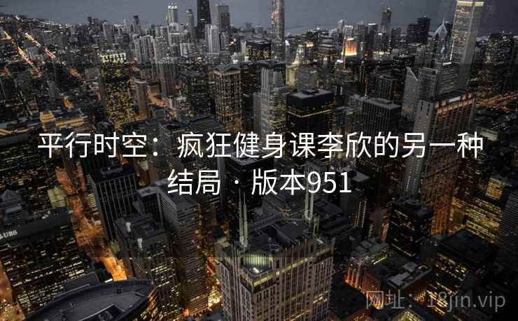 平行时空：疯狂健身课李欣的另一种结局 · 版本951