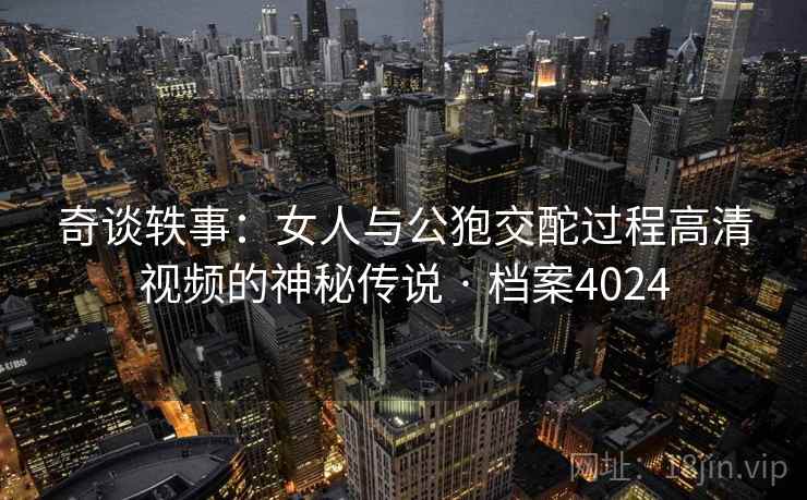 奇谈轶事：女人与公狍交酡过程高清视频的神秘传说 · 档案4024