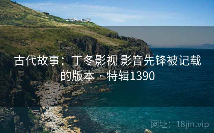 古代故事：丁冬影视 影音先锋被记载的版本 · 特辑1390