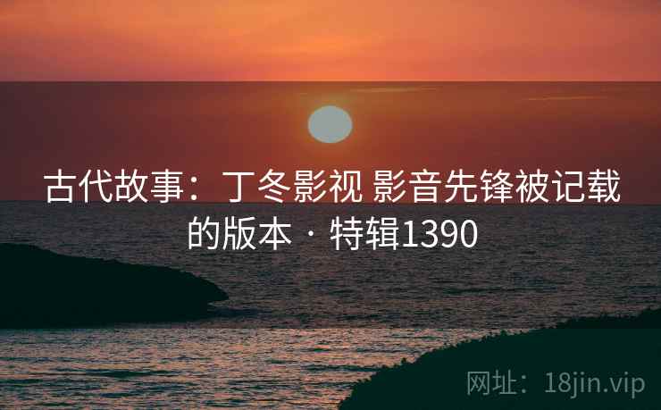 古代故事：丁冬影视 影音先锋被记载的版本 · 特辑1390