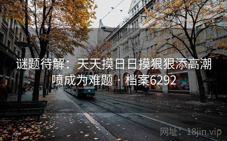 谜题待解：天天摸日日摸狠狠添高潮喷成为难题 · 档案6292
