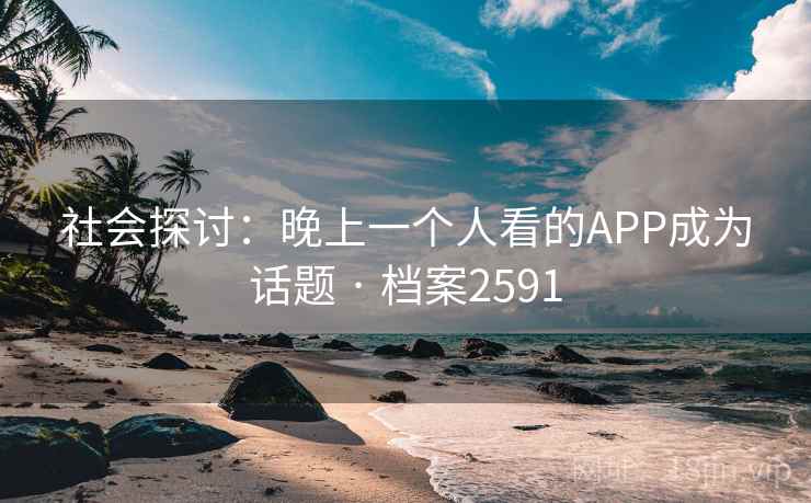 社会探讨:晚上一个人看的APP成为话题 · 档案2591 社会探讨:晚上一个人看的APP成为话题 · 档案2591