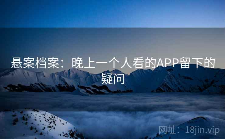 悬案档案:晚上一个人看的APP留下的疑问 悬案档案:晚上一个人看的APP留下的疑问
