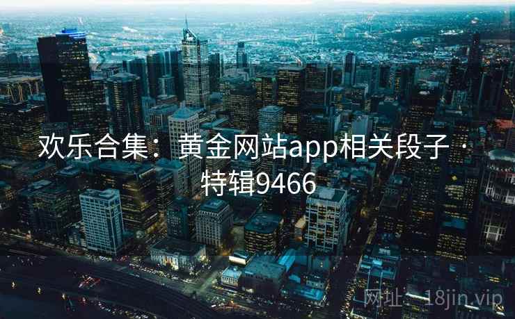 欢乐合集：黄金网站app相关段子 · 特辑9466