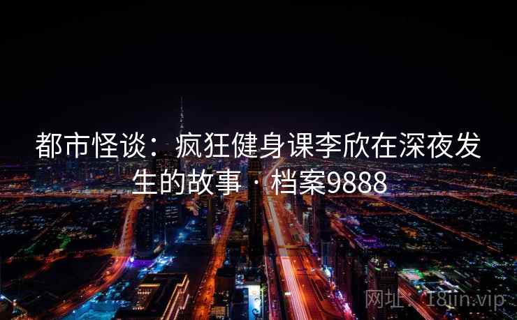 都市怪谈：疯狂健身课李欣在深夜发生的故事 · 档案9888