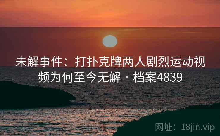 未解事件：打扑克牌两人剧烈运动视频为何至今无解 · 档案4839