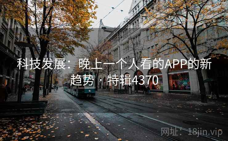 科技发展：晚上一个人看的APP的新趋势 · 特辑4370
