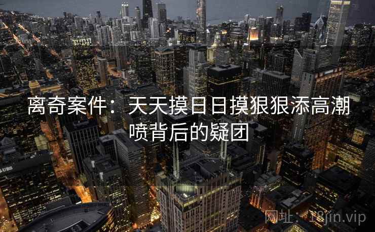 离奇案件：天天摸日日摸狠狠添高潮喷背后的疑团