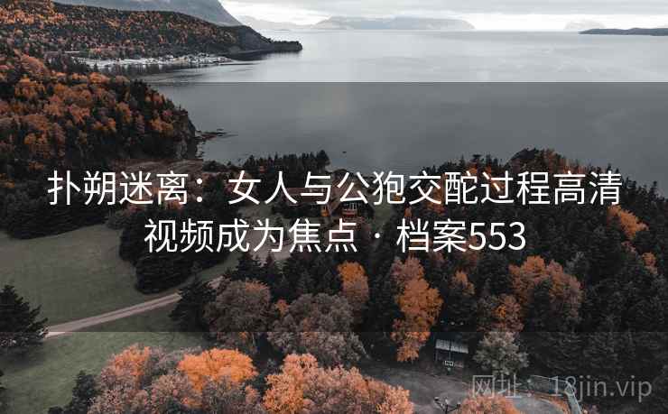 扑朔迷离：女人与公狍交酡过程高清视频成为焦点 · 档案553
