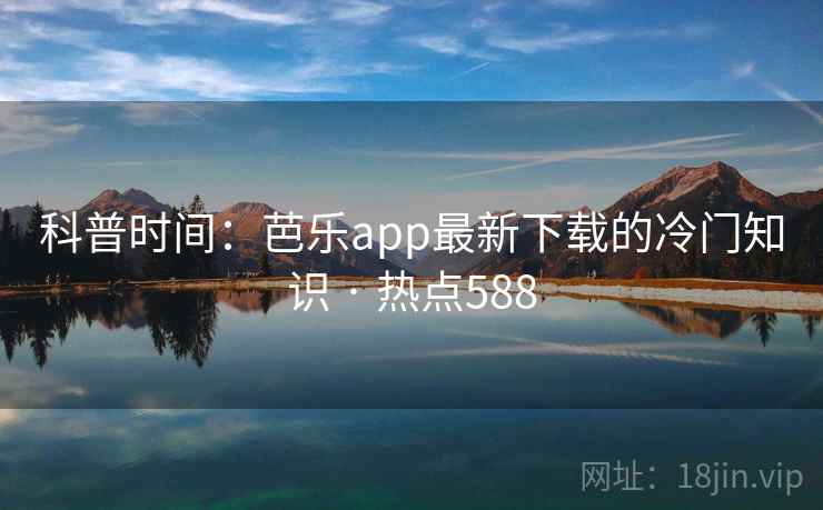科普时间：芭乐app最新下载的冷门知识 · 热点588