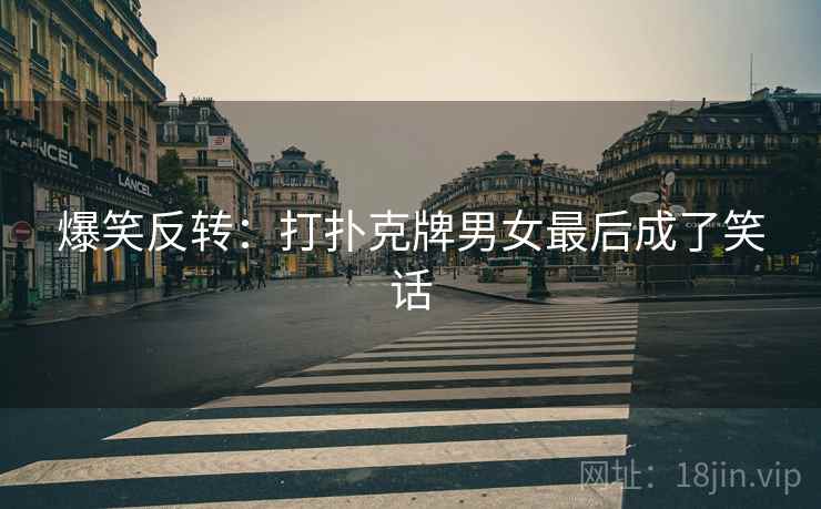 爆笑反转：打扑克牌男女最后成了笑话