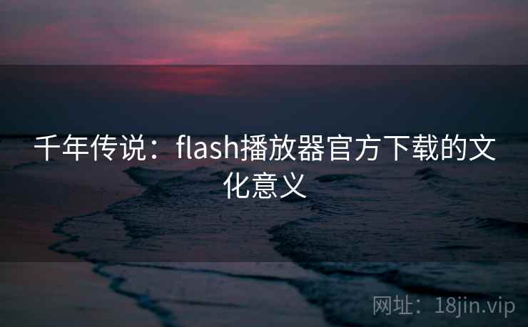 千年传说:flash播放器官方下载的文化意义 千年传说:flash播放器官方下载的文化意义