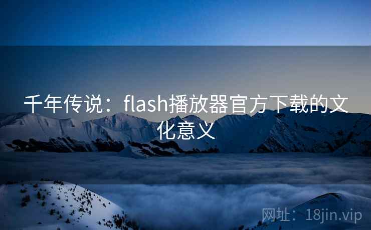 千年传说:flash播放器官方下载的文化意义 千年传说:flash播放器官方下载的文化意义