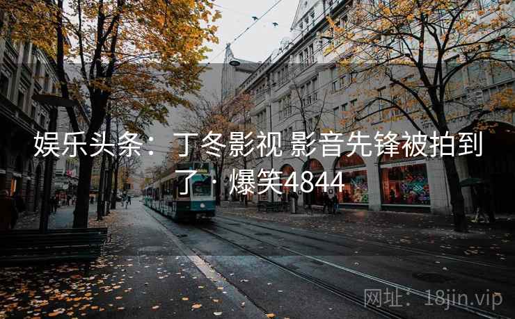 娱乐头条：丁冬影视 影音先锋被拍到了 · 爆笑4844