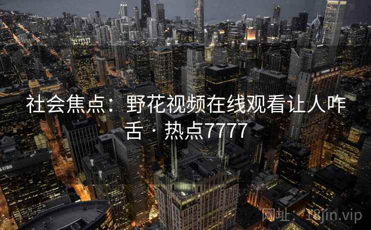 社会焦点：野花视频在线观看让人咋舌 · 热点7777