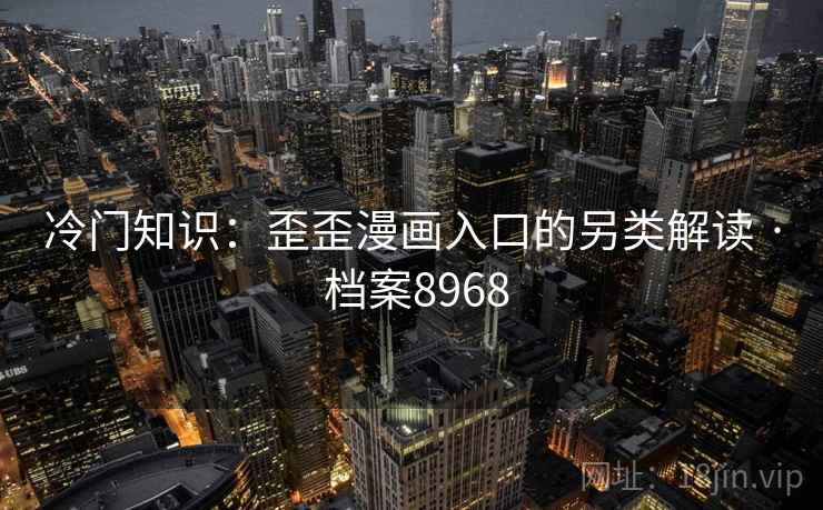 冷门知识：歪歪漫画入口的另类解读 · 档案8968