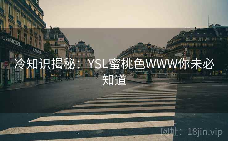 冷知识揭秘:YSL蜜桃色WWW你未必知道 冷知识揭秘:YSL蜜桃色WWW你未必知道