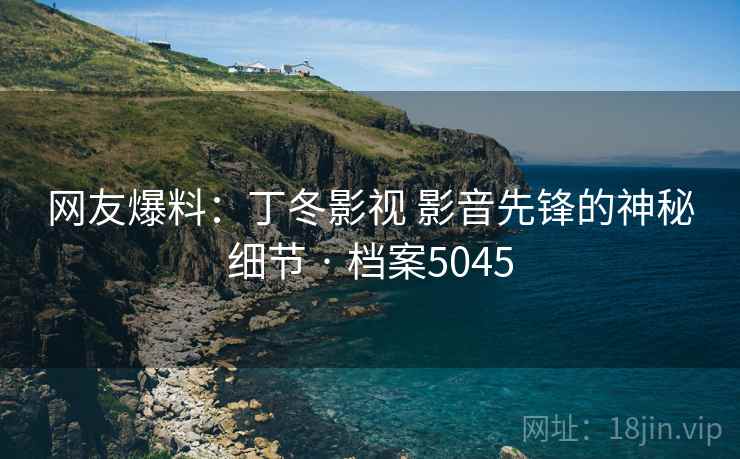 网友爆料:丁冬影视 影音先锋的神秘细节 · 档案5045 网友爆料:丁冬影视 影音先锋的神秘细节 · 档案5045