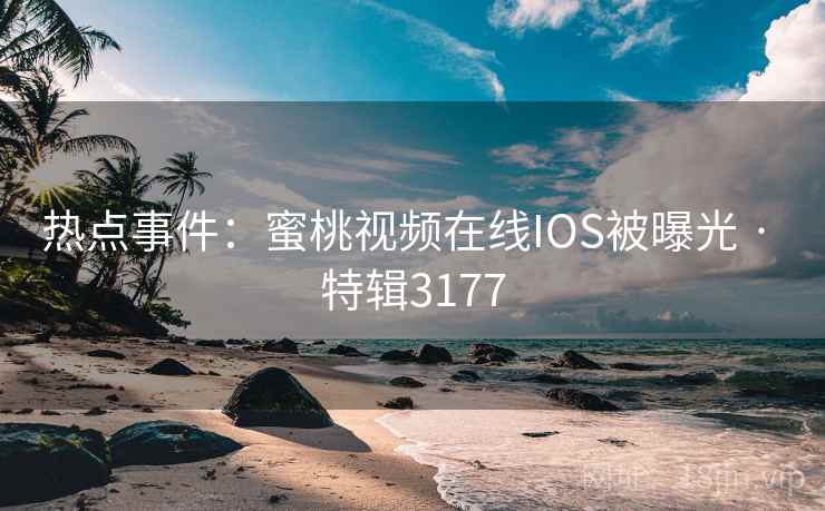 热点事件：蜜桃视频在线IOS被曝光 · 特辑3177