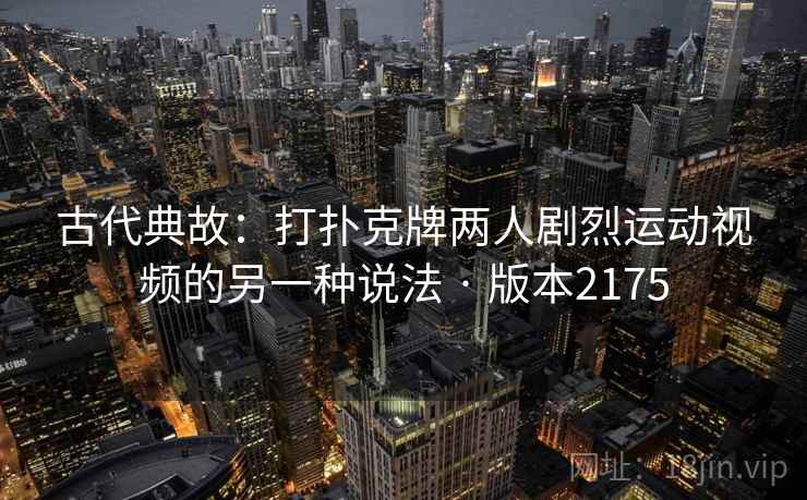 古代典故：打扑克牌两人剧烈运动视频的另一种说法 · 版本2175
