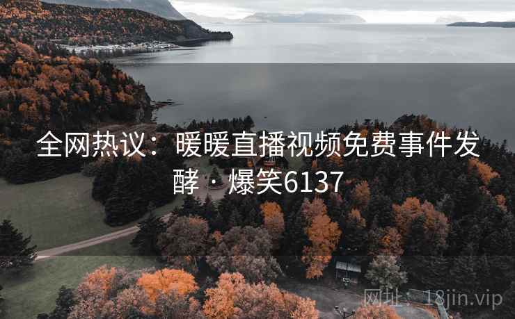 全网热议：暖暖直播视频免费事件发酵 · 爆笑6137