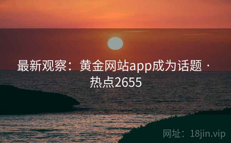 最新观察：黄金网站app成为话题 · 热点2655