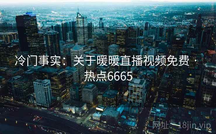 冷门事实：关于暖暖直播视频免费 · 热点6665