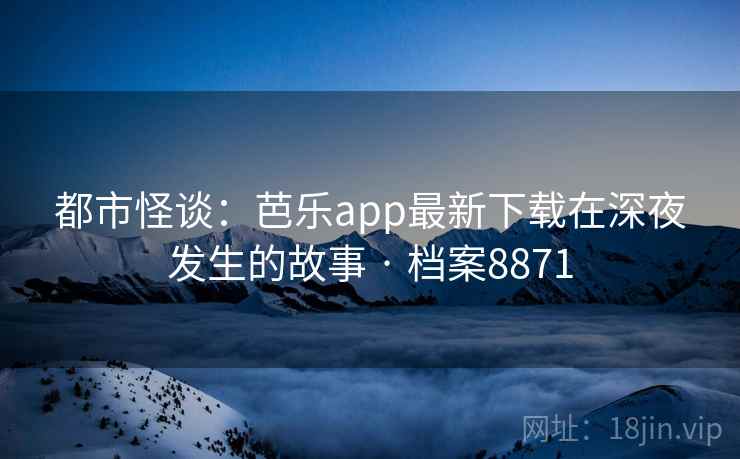 都市怪谈：芭乐app最新下载在深夜发生的故事 · 档案8871