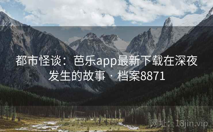 都市怪谈：芭乐app最新下载在深夜发生的故事 · 档案8871