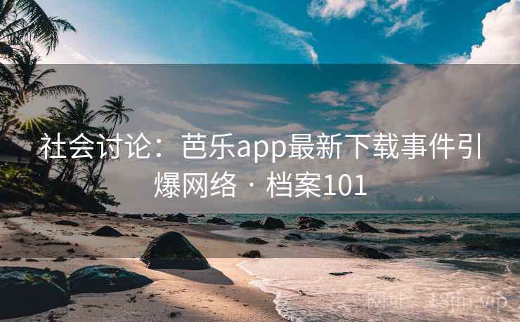 社会讨论：芭乐app最新下载事件引爆网络 · 档案101