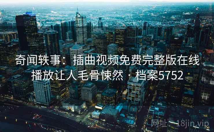 奇闻轶事：插曲视频免费完整版在线播放让人毛骨悚然 · 档案5752