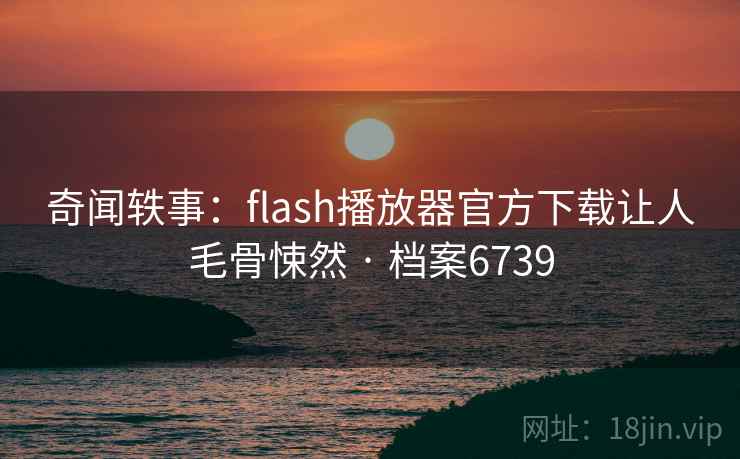 奇闻轶事：flash播放器官方下载让人毛骨悚然 · 档案6739