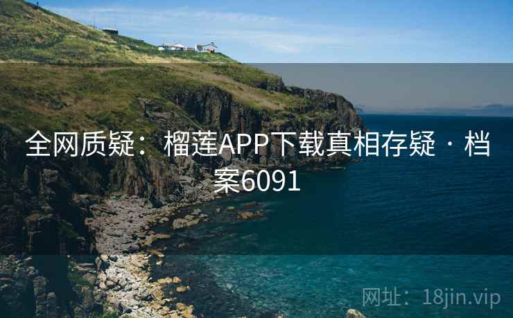 全网质疑：榴莲APP下载真相存疑 · 档案6091